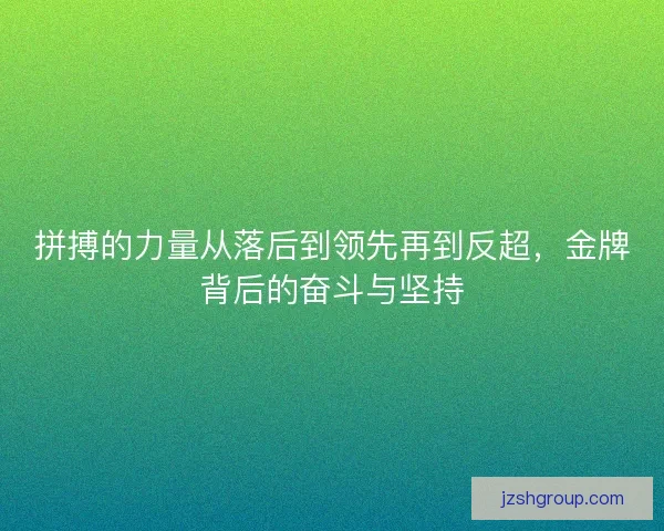 拼搏的力量从落后到领先再到反超，金牌背后的奋斗与坚持