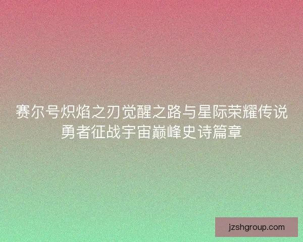 赛尔号炽焰之刃觉醒之路与星际荣耀传说勇者征战宇宙巅峰史诗篇章